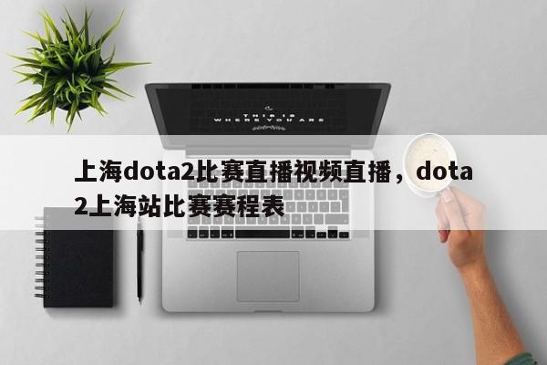 上海dota2比赛直播视频直播，dota2上海站比赛赛程表