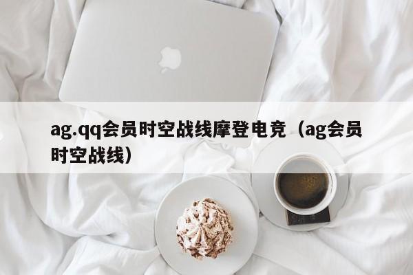 ag.qq会员时空战线摩登电竞（ag会员时空战线）