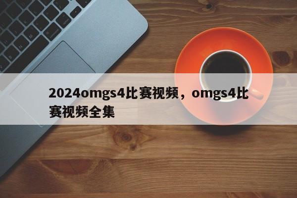 2024omgs4比赛视频，omgs4比赛视频全集