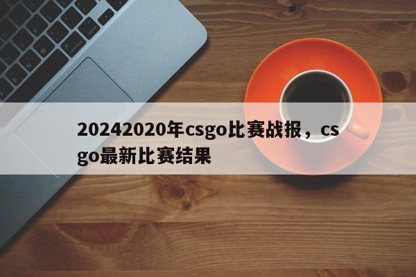 20242020年csgo比赛战报，csgo最新比赛结果