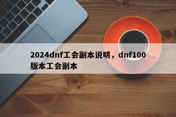 2024dnf工会副本说明，dnf100版本工会副本