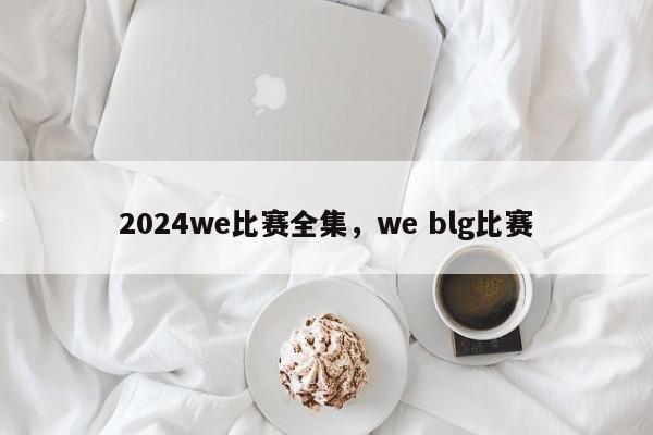 2024we比赛全集，we blg比赛