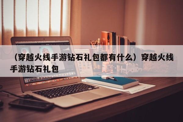 （穿越火线手游钻石礼包都有什么）穿越火线手游钻石礼包