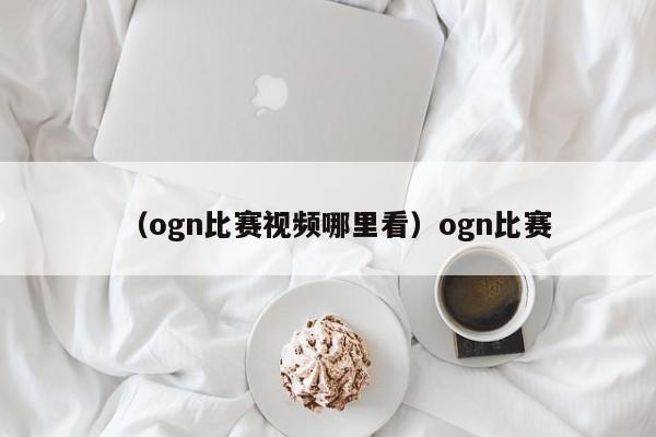 （ogn比赛视频哪里看）ogn比赛