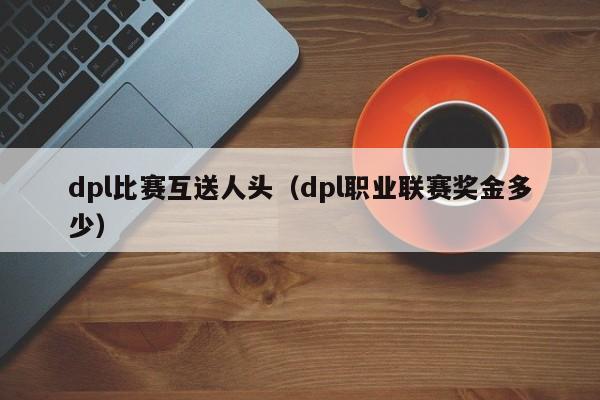 dpl比赛互送人头（dpl职业联赛奖金多少）