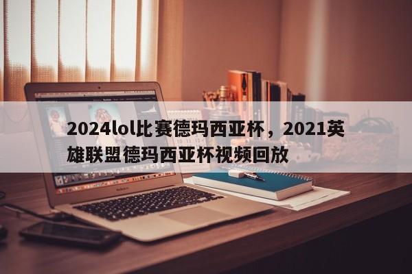 2024lol比赛德玛西亚杯，2021英雄联盟德玛西亚杯视频回放