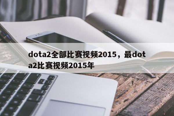 dota2全部比赛视频2015，最dota2比赛视频2015年