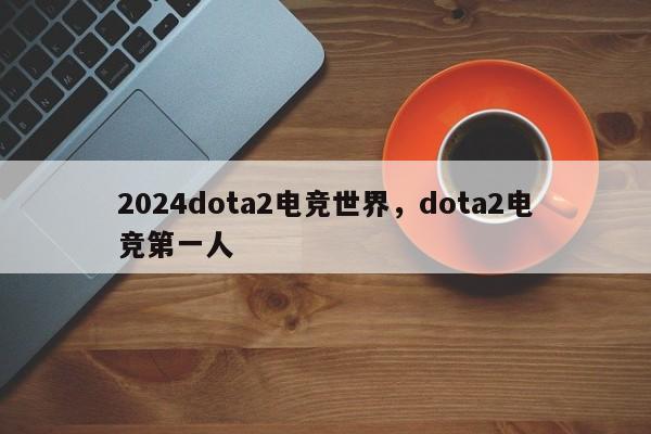 2024dota2电竞世界，dota2电竞第一人