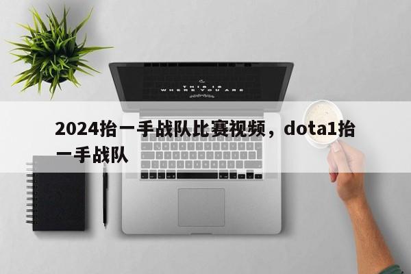 2024抬一手战队比赛视频，dota1抬一手战队