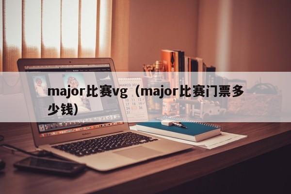 major比赛vg（major比赛门票多少钱）