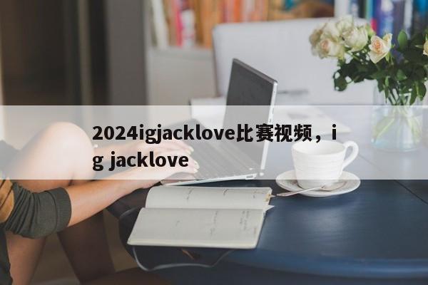 2024igjacklove比赛视频，ig jacklove