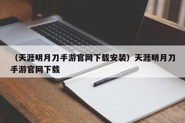 （天涯明月刀手游官网下载安装）天涯明月刀手游官网下载