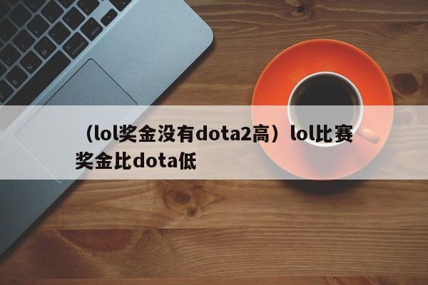 （lol奖金没有dota2高）lol比赛奖金比dota低