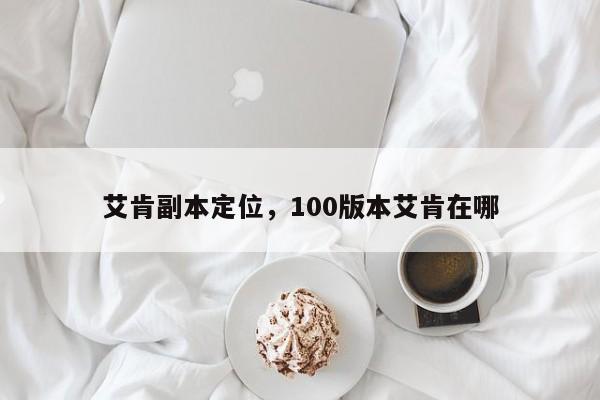 艾肯副本定位，100版本艾肯在哪