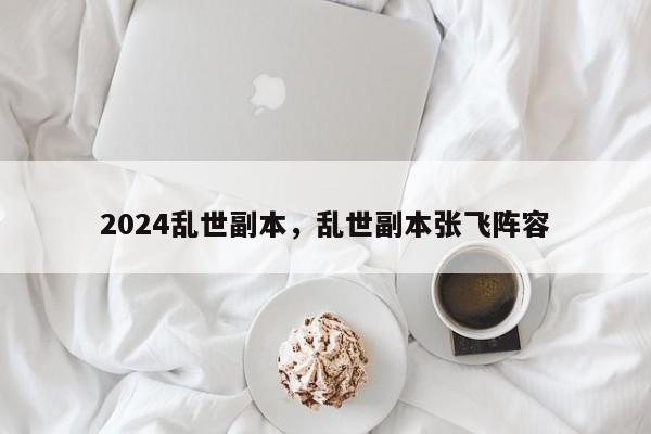 2024乱世副本，乱世副本张飞阵容