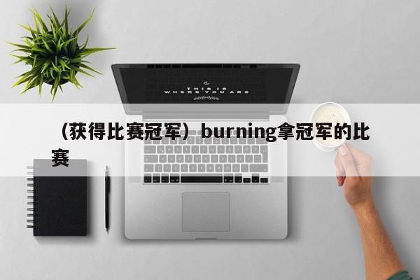 （获得比赛冠军）burning拿冠军的比赛