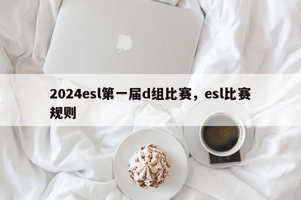 2024esl第一届d组比赛，esl比赛规则