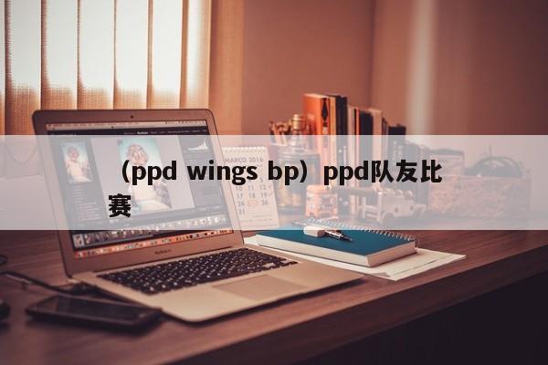 （ppd wings bp）ppd队友比赛