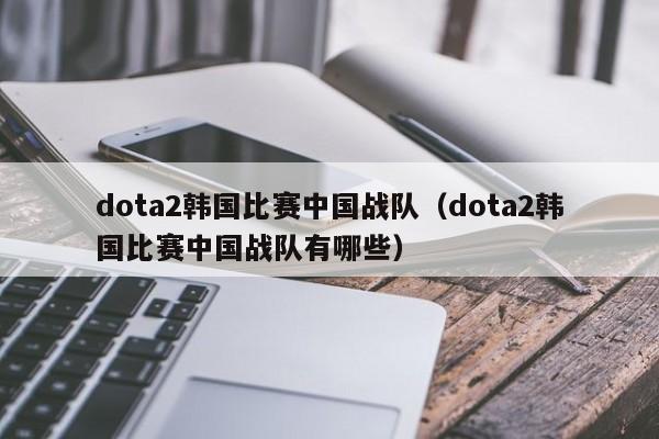 dota2韩国比赛中国战队（dota2韩国比赛中国战队有哪些）