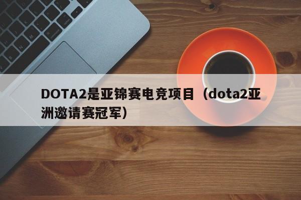 DOTA2是亚锦赛电竞项目（dota2亚洲邀请赛冠军）