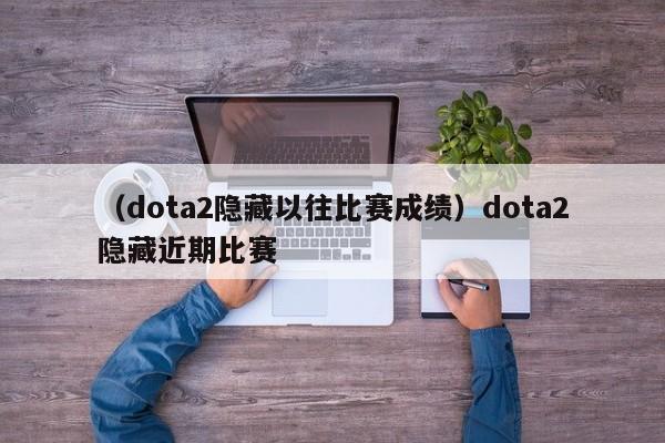 （dota2隐藏以往比赛成绩）dota2隐藏近期比赛