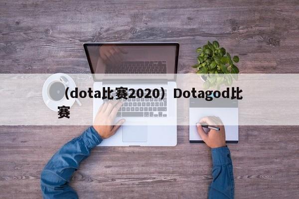 （dota比赛2020）Dotagod比赛