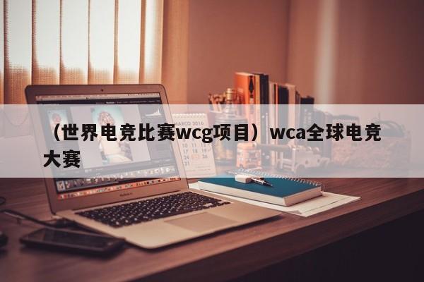 （世界电竞比赛wcg项目）wca全球电竞大赛