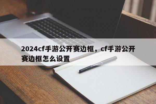 2024cf手游公开赛边框，cf手游公开赛边框怎么设置