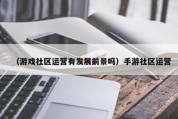 （游戏社区运营有发展前景吗）手游社区运营