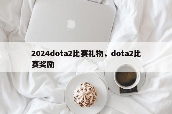 2024dota2比赛礼物，dota2比赛奖励