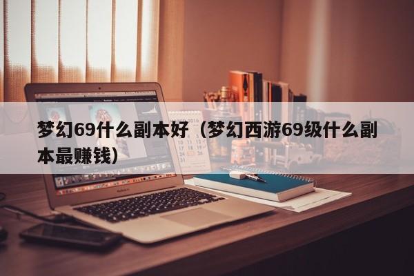 梦幻69什么副本好（梦幻西游69级什么副本最赚钱）