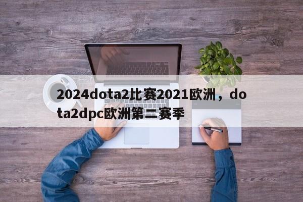 2024dota2比赛2021欧洲，dota2dpc欧洲第二赛季