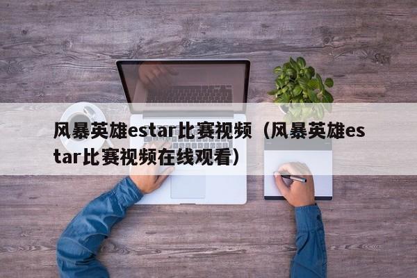 风暴英雄estar比赛视频（风暴英雄estar比赛视频在线观看）