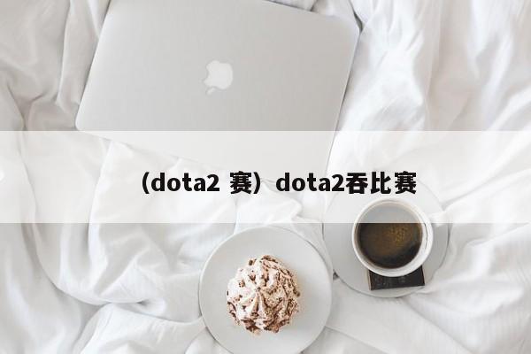 （dota2 赛）dota2吞比赛