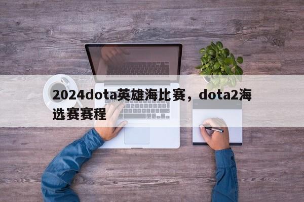 2024dota英雄海比赛，dota2海选赛赛程