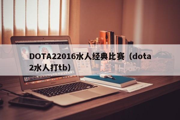 DOTA22016水人经典比赛（dota2水人打tb）