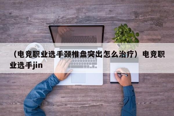 （电竞职业选手颈椎盘突出怎么治疗）电竞职业选手jin