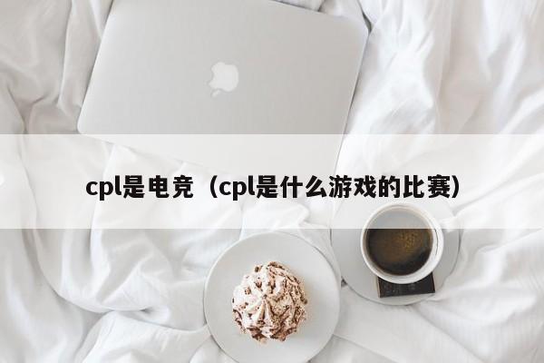 cpl是电竞（cpl是什么游戏的比赛）