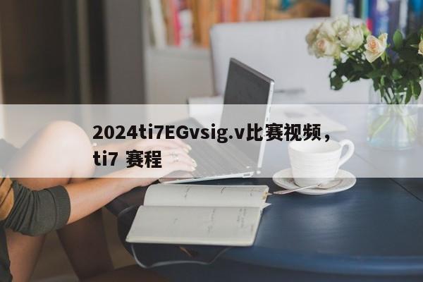 2024ti7EGvsig.v比赛视频，ti7 赛程