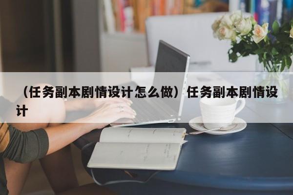 （任务副本剧情设计怎么做）任务副本剧情设计