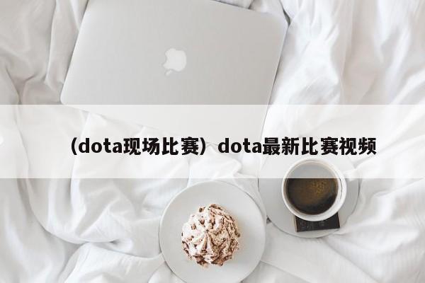 （dota现场比赛）dota最新比赛视频