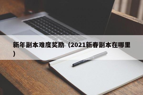 新年副本难度奖励（2021新春副本在哪里）