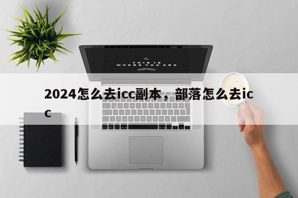 2024怎么去icc副本，部落怎么去icc