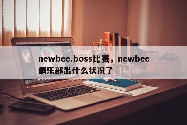 newbee.boss比赛，newbee俱乐部出什么状况了