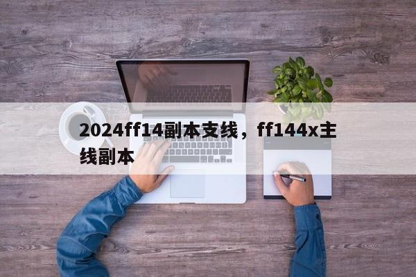 2024ff14副本支线，ff144x主线副本