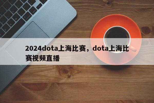 2024dota上海比赛，dota上海比赛视频直播