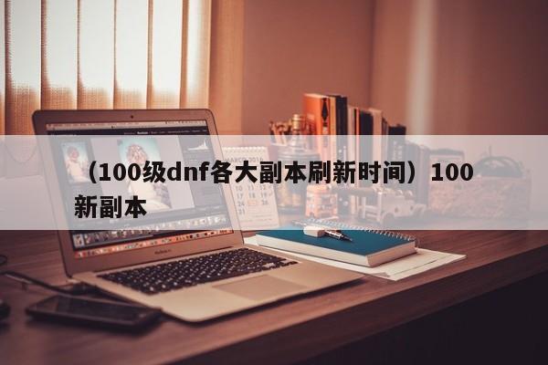 （100级dnf各大副本刷新时间）100新副本