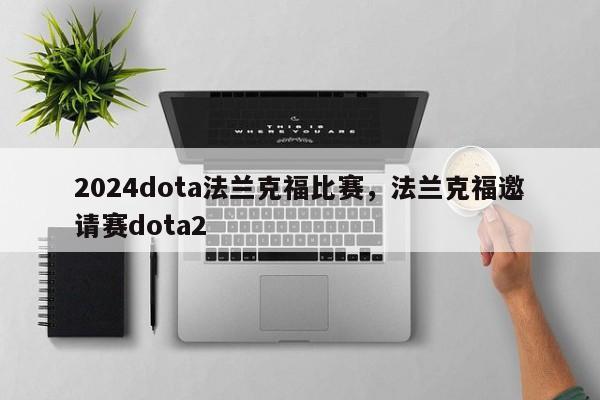 2024dota法兰克福比赛，法兰克福邀请赛dota2