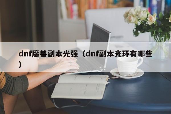 dnf魔兽副本光强（dnf副本光环有哪些）