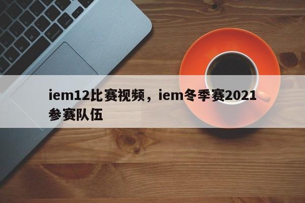 iem12比赛视频，iem冬季赛2021参赛队伍